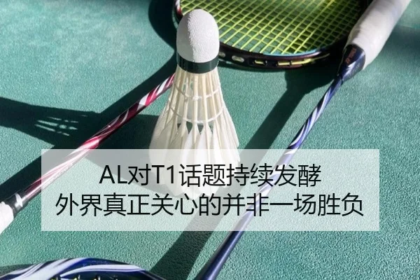 AL对T1话题持续发酵 外界真正关心的并非一场胜负